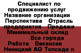 Специалист по продвижению услуг › Название организации ­ Перспектива › Отрасль предприятия ­ Продажи › Минимальный оклад ­ 40 000 - Все города Работа » Вакансии   . Ненецкий АО,Топседа п.